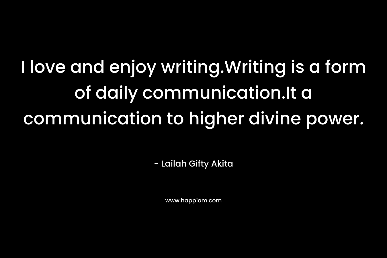 I love and enjoy writing.Writing is a form of daily communication.It a communication to higher divine power.