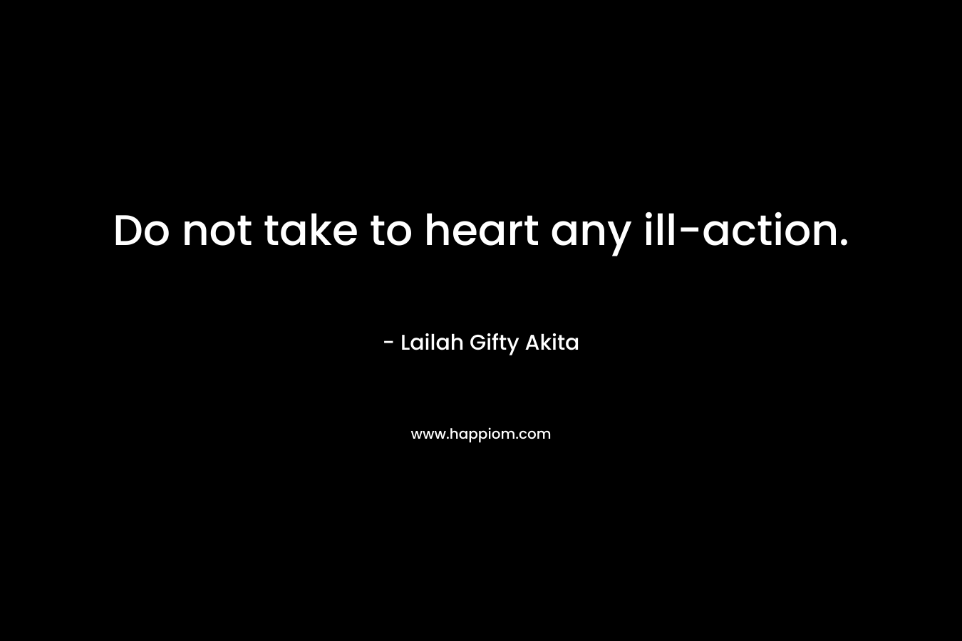Do not take to heart any ill-action.
