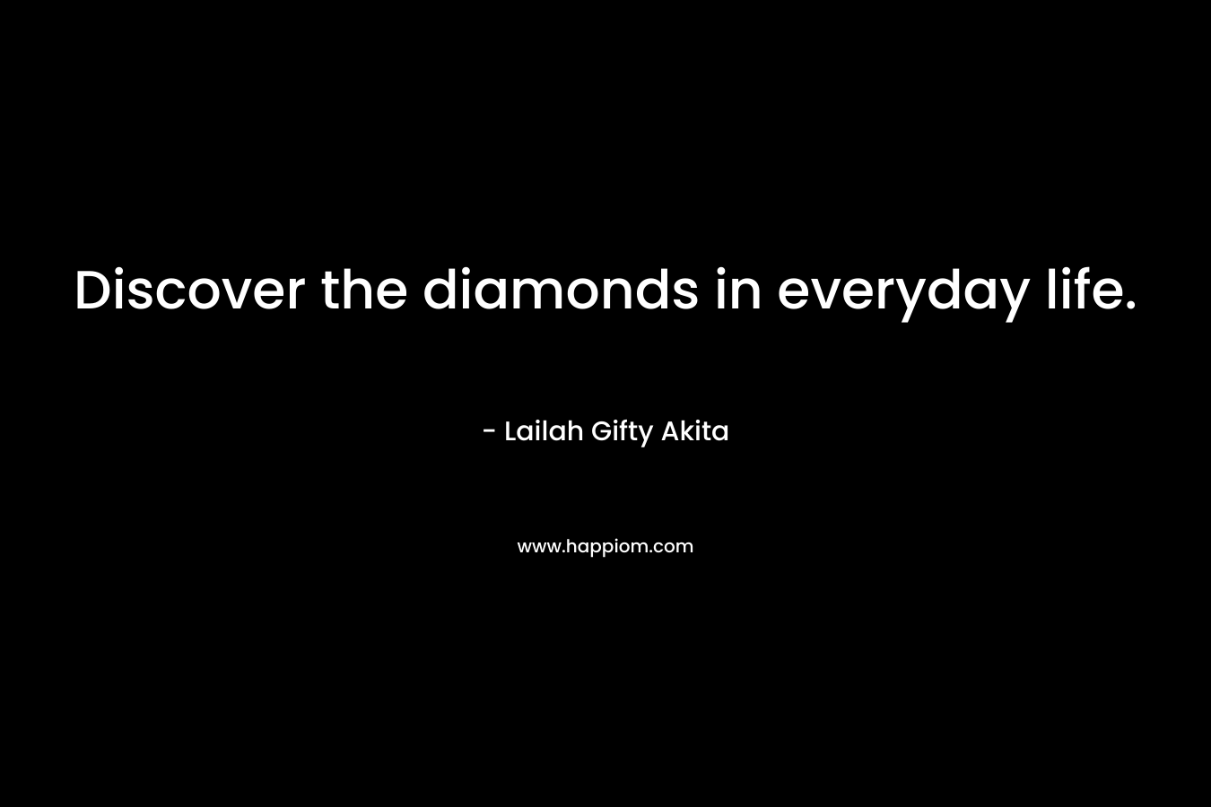 Discover the diamonds in everyday life. – Lailah Gifty Akita