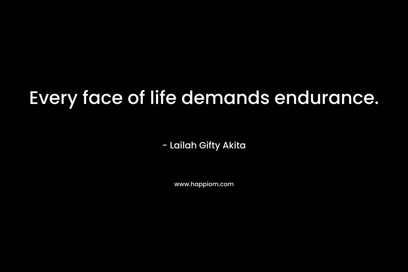 Every face of life demands endurance. – Lailah Gifty Akita