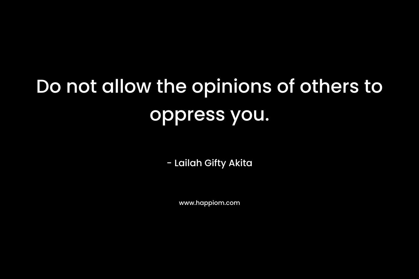 Do not allow the opinions of others to oppress you. – Lailah Gifty Akita