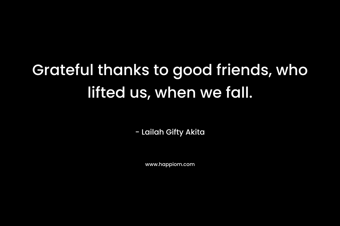 Grateful thanks to good friends, who lifted us, when we fall. – Lailah Gifty Akita