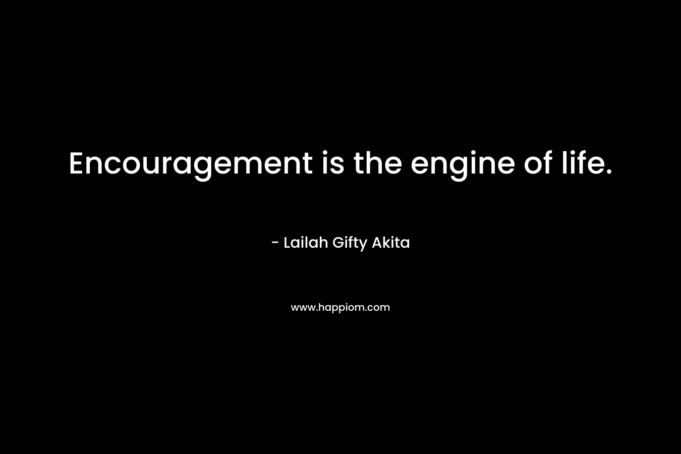 Encouragement is the engine of life.