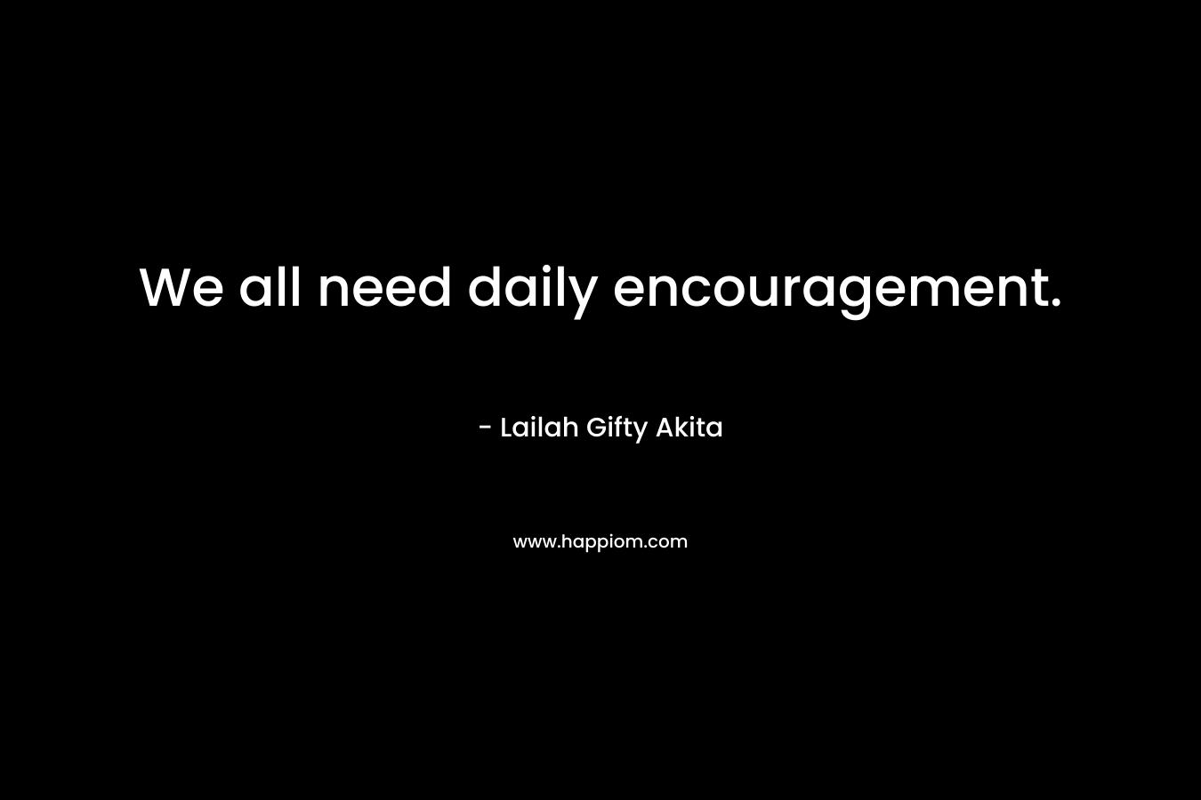 We all need daily encouragement. – Lailah Gifty Akita
