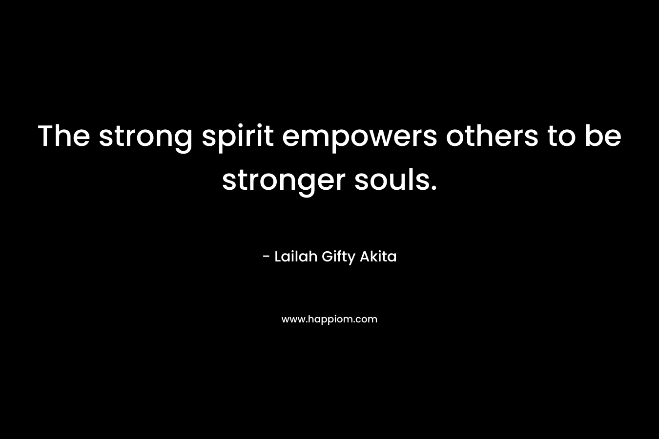 The strong spirit empowers others to be stronger souls. – Lailah Gifty Akita