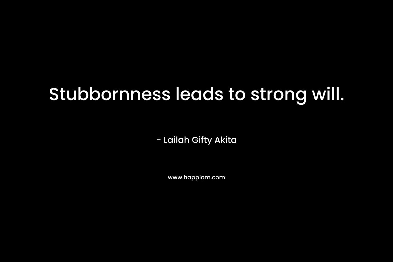 Stubbornness leads to strong will.