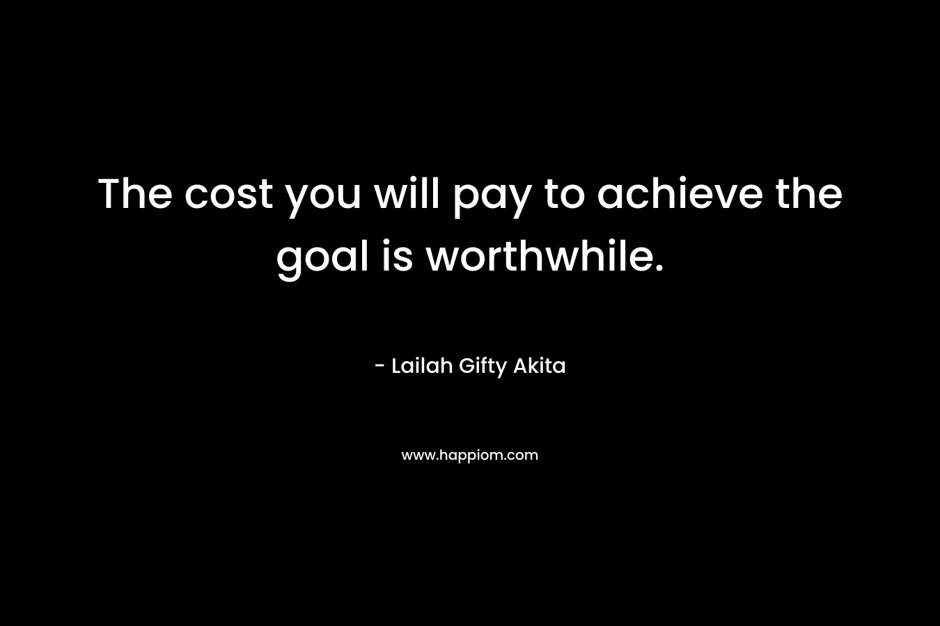 The cost you will pay to achieve the goal is worthwhile.