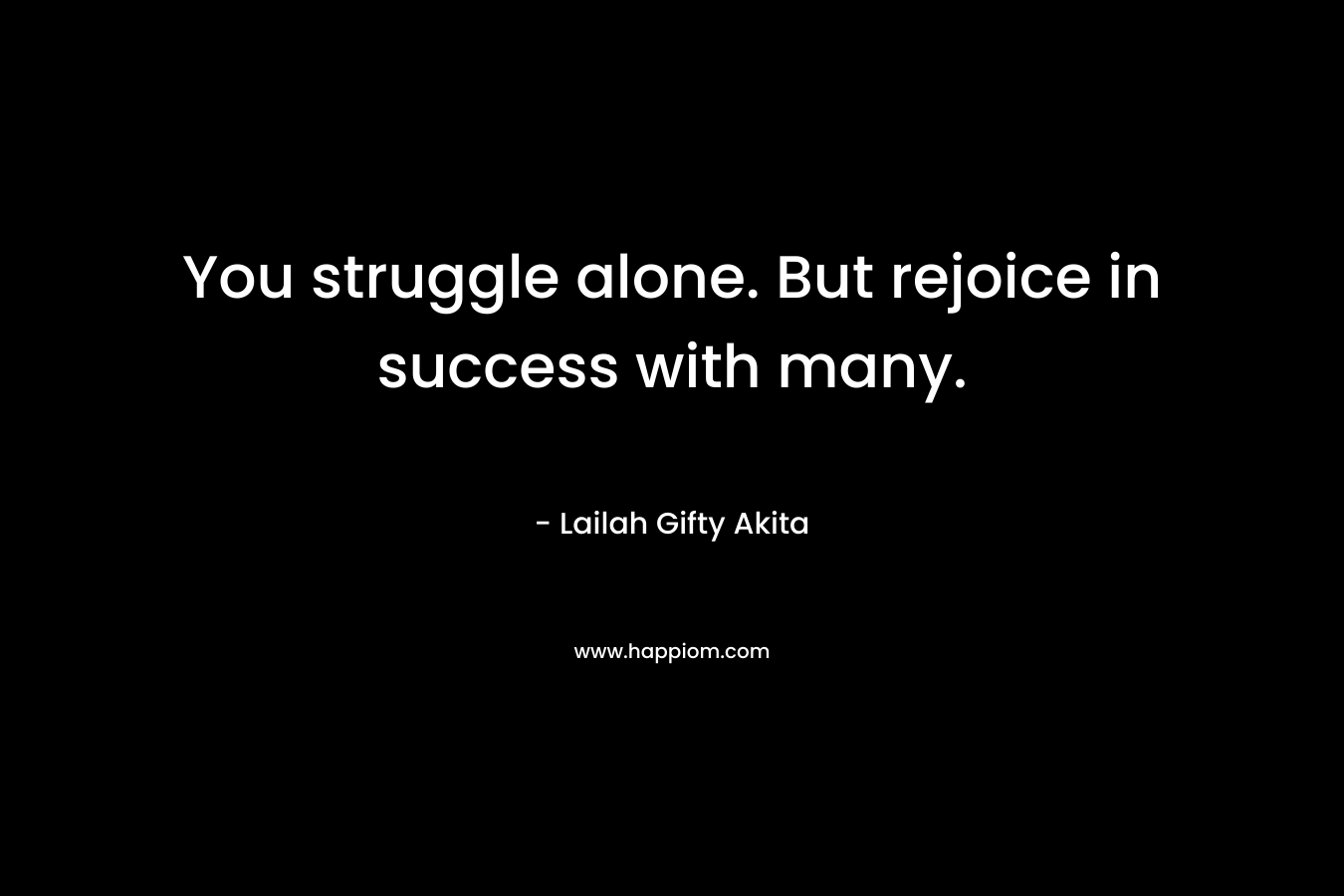 You struggle alone. But rejoice in success with many.