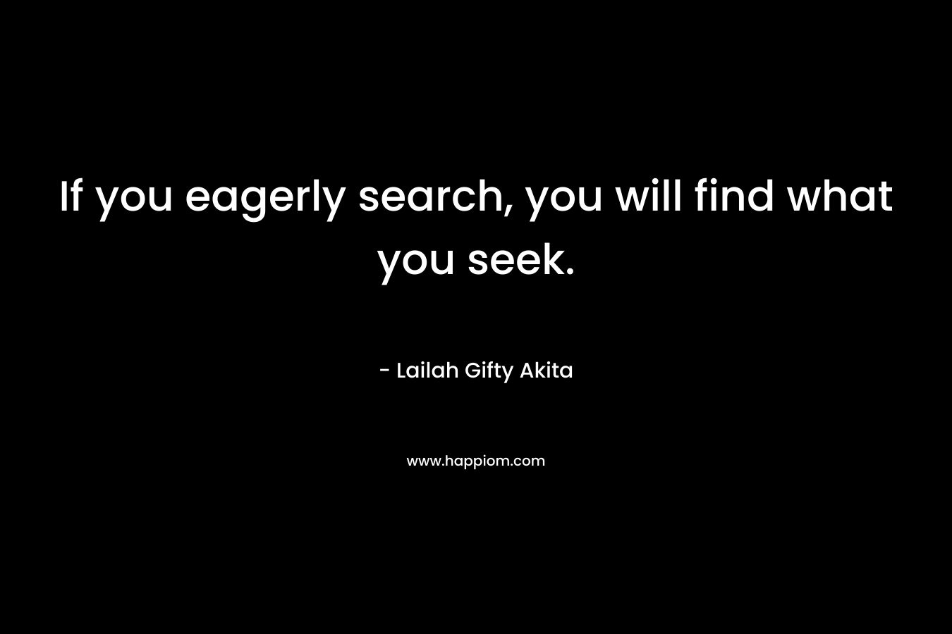 If you eagerly search, you will find what you seek.