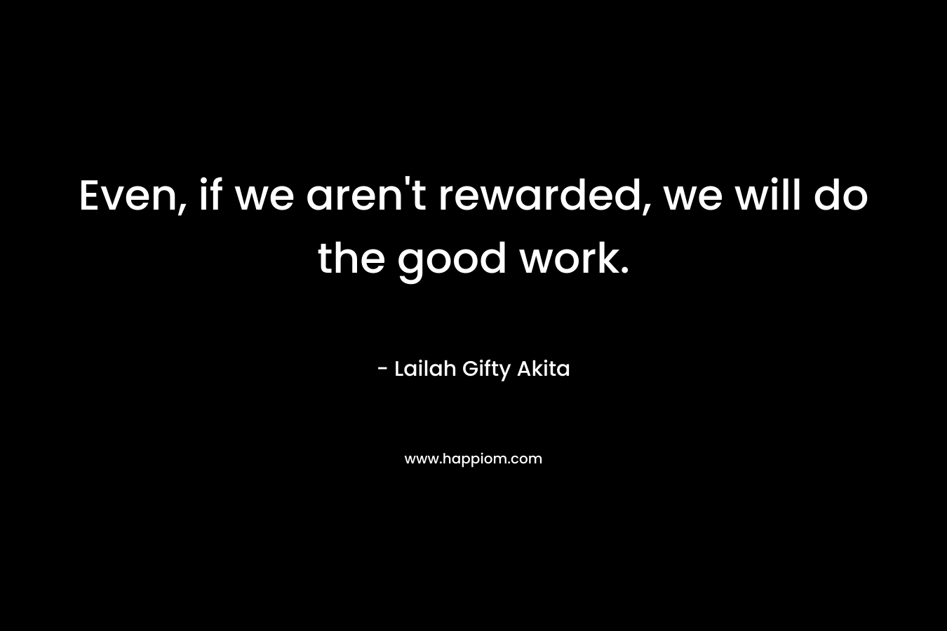 Even, if we aren’t rewarded, we will do the good work. – Lailah Gifty Akita