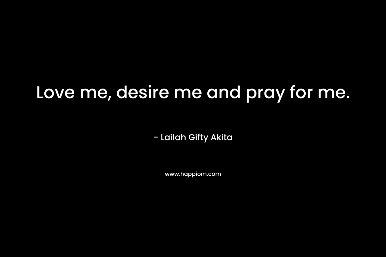 Love me, desire me and pray for me.