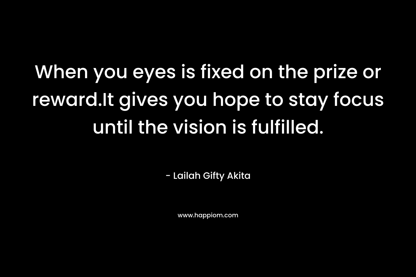 When you eyes is fixed on the prize or reward.It gives you hope to stay focus until the vision is fulfilled.