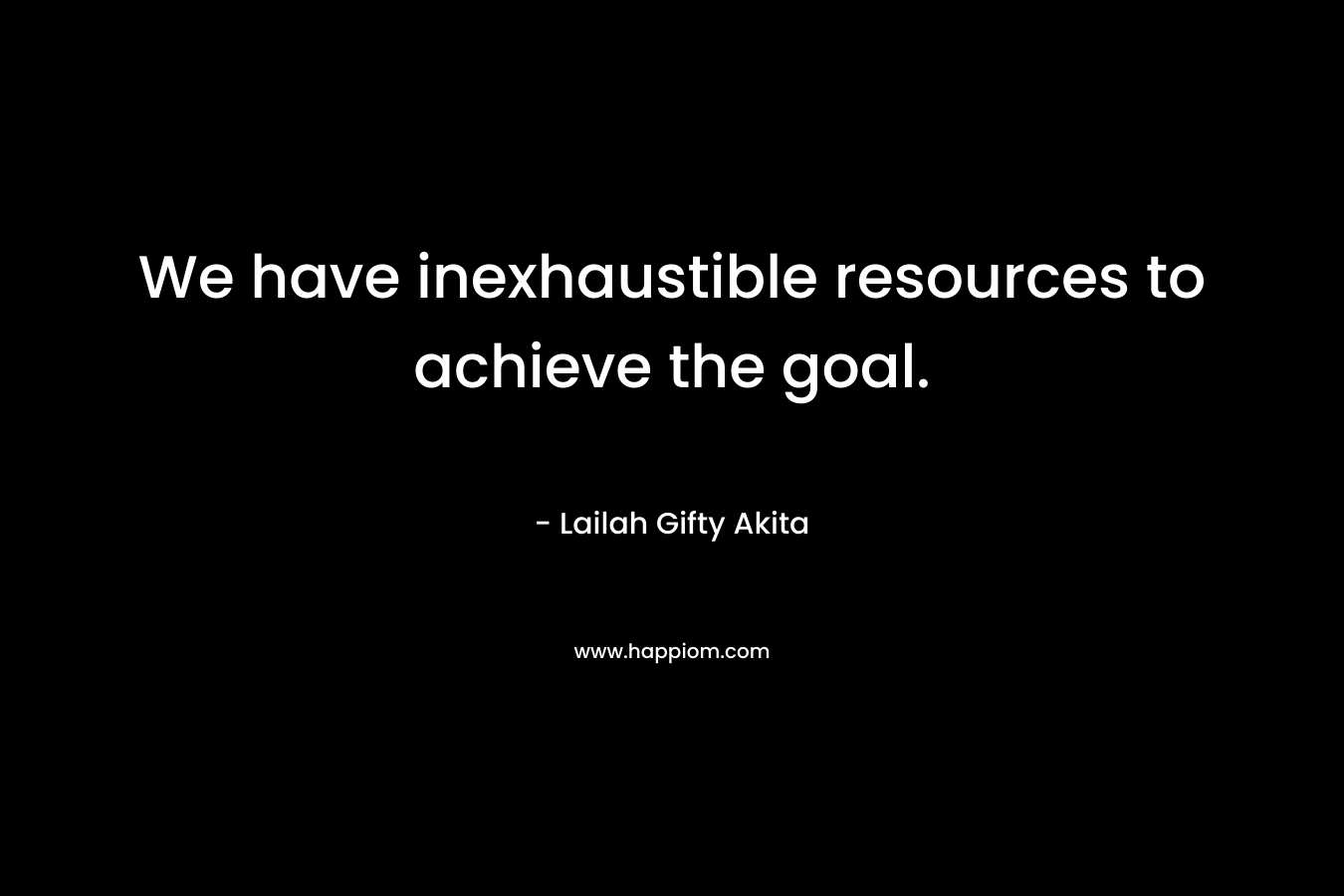 We have inexhaustible resources to achieve the goal.