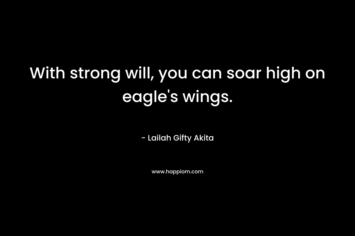 With strong will, you can soar high on eagle’s wings. – Lailah Gifty Akita