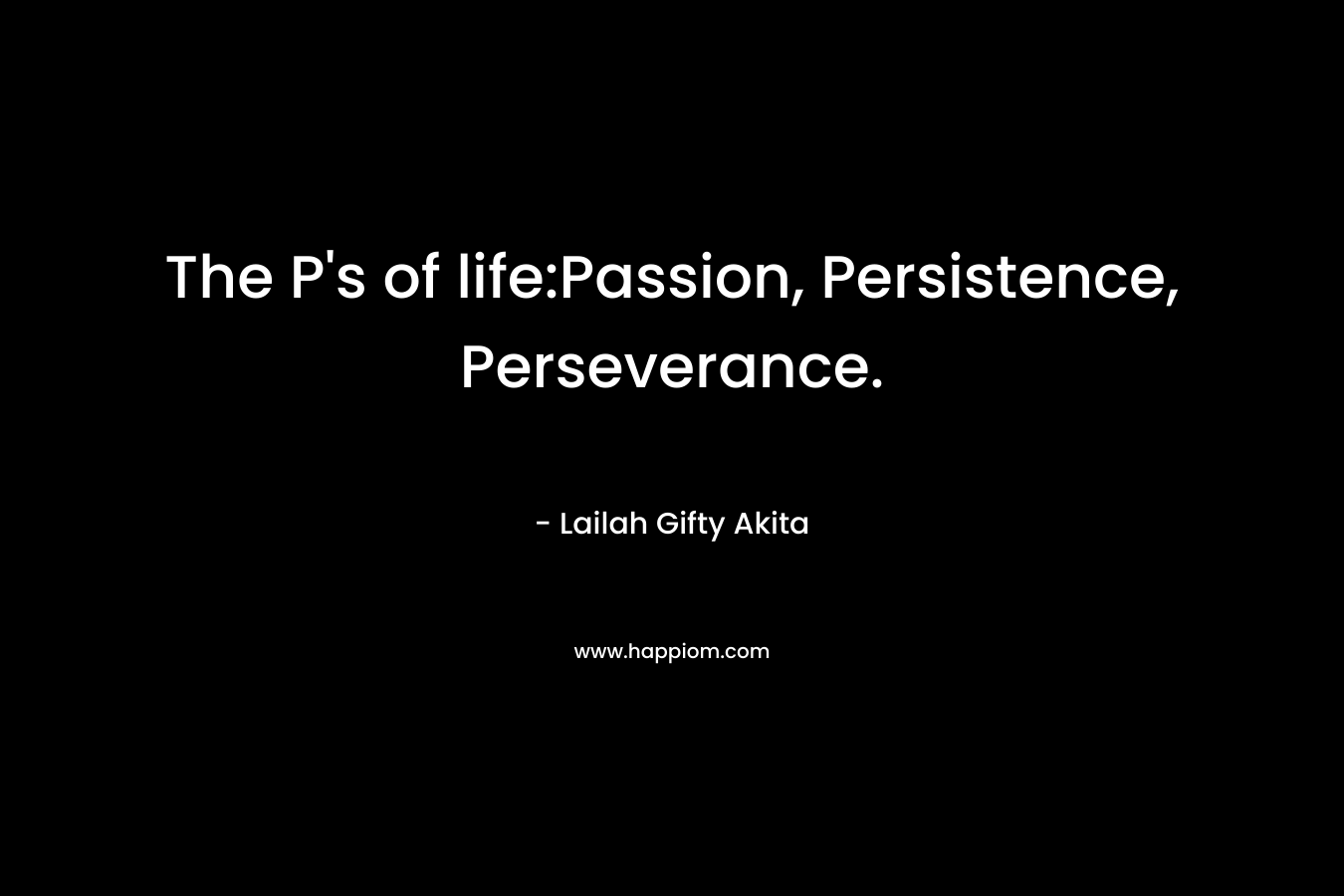 The P’s of life:Passion, Persistence, Perseverance. – Lailah Gifty Akita
