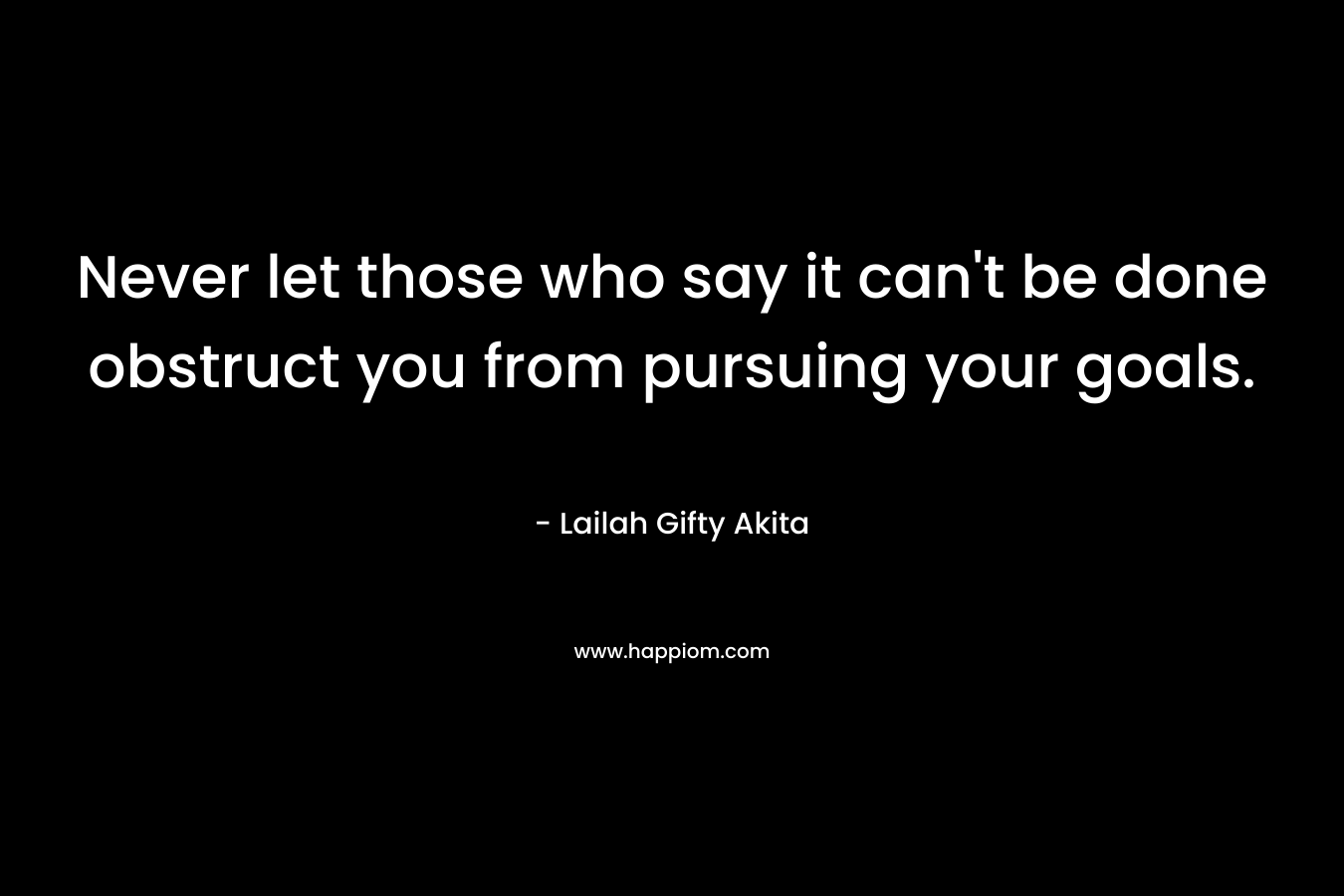 Never let those who say it can’t be done obstruct you from pursuing your goals. – Lailah Gifty Akita