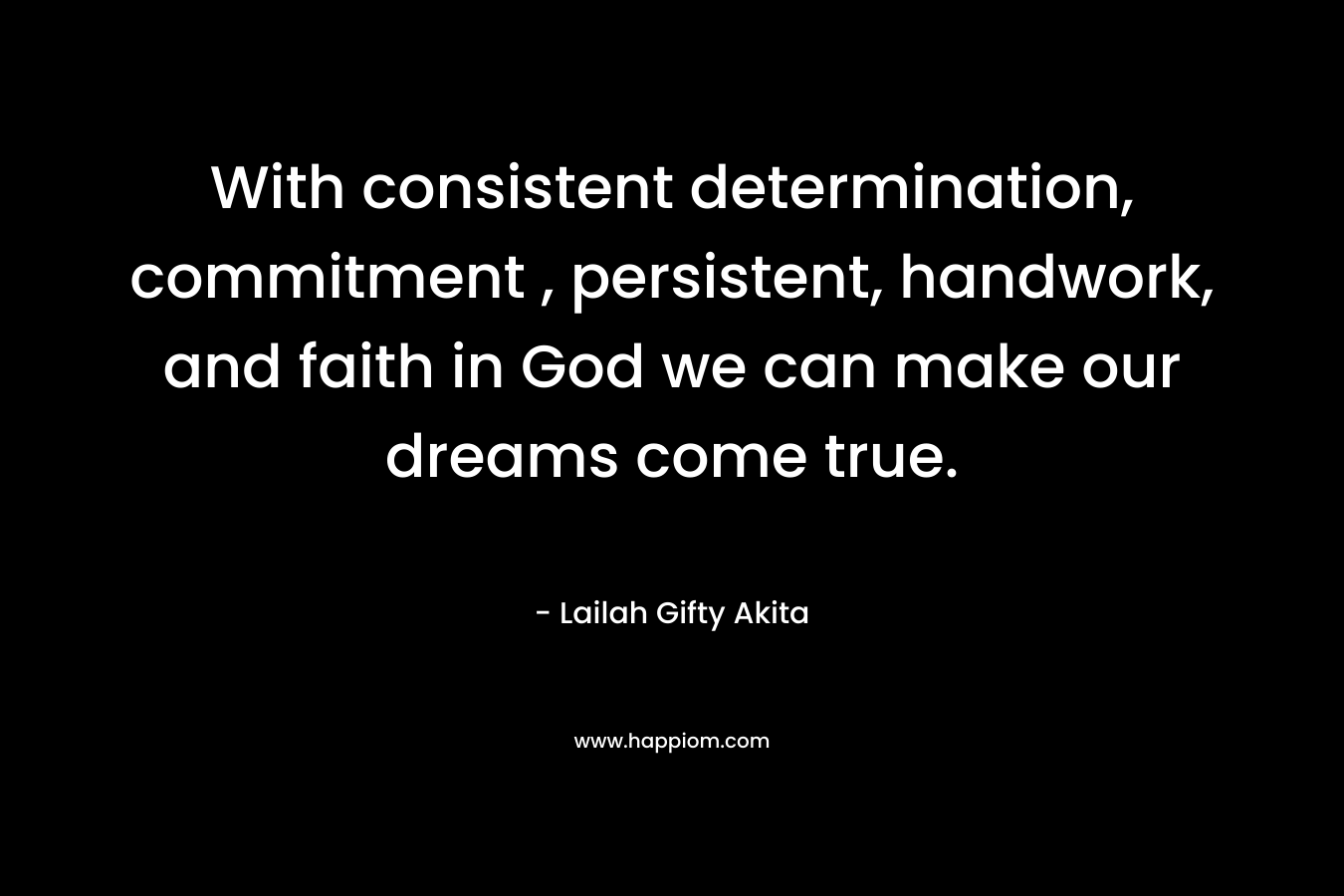 With consistent determination, commitment , persistent, handwork, and faith in God we can make our dreams come true. – Lailah Gifty Akita