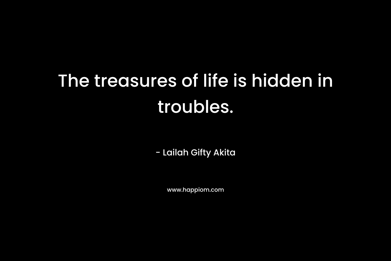 The treasures of life is hidden in troubles.
