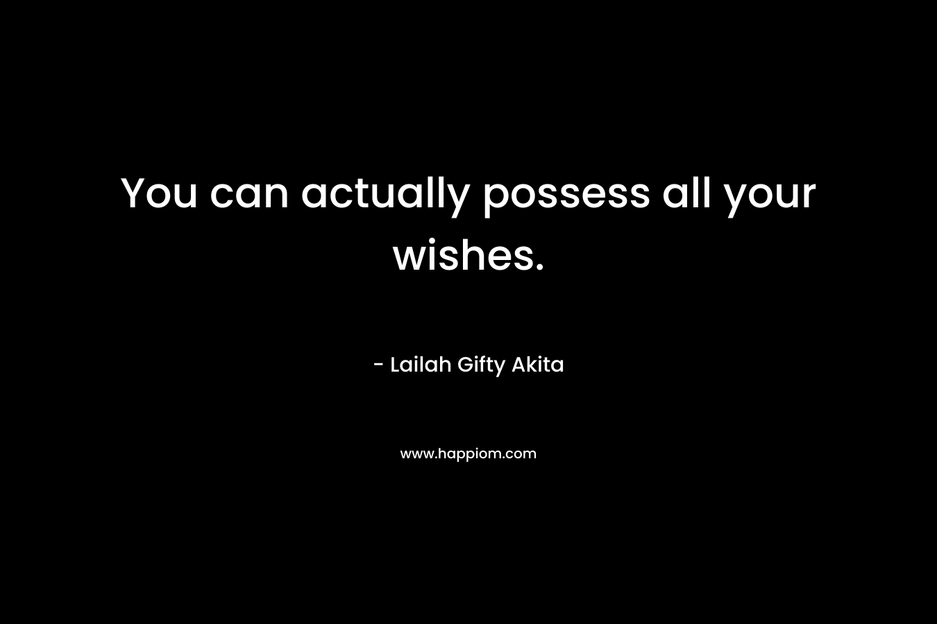 You can actually possess all your wishes.