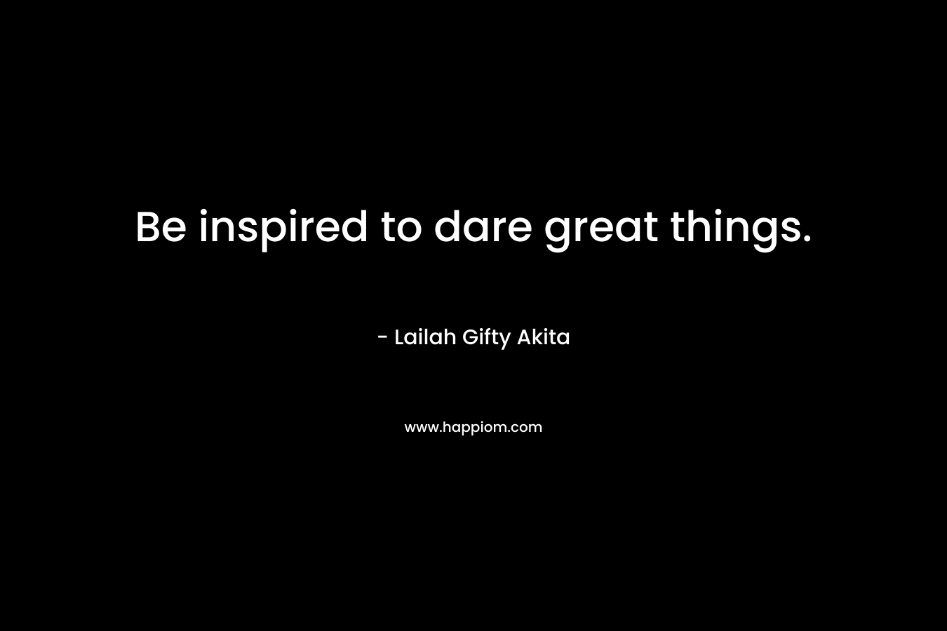 Be inspired to dare great things. – Lailah Gifty Akita