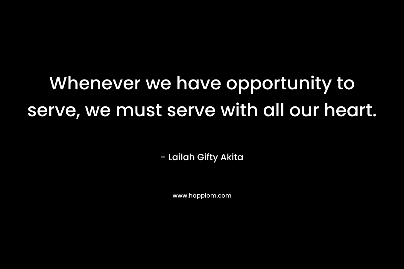 Whenever we have opportunity to serve, we must serve with all our heart. – Lailah Gifty Akita