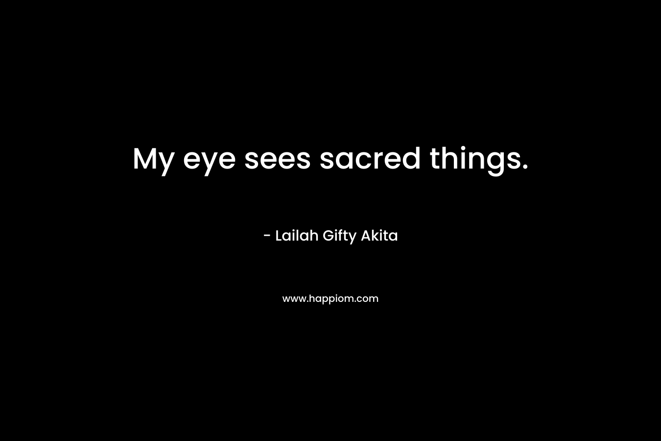 My eye sees sacred things.