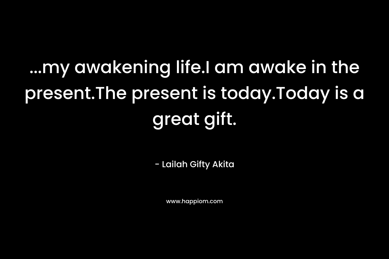 …my awakening life.I am awake in the present.The present is today.Today is a great gift. – Lailah Gifty Akita