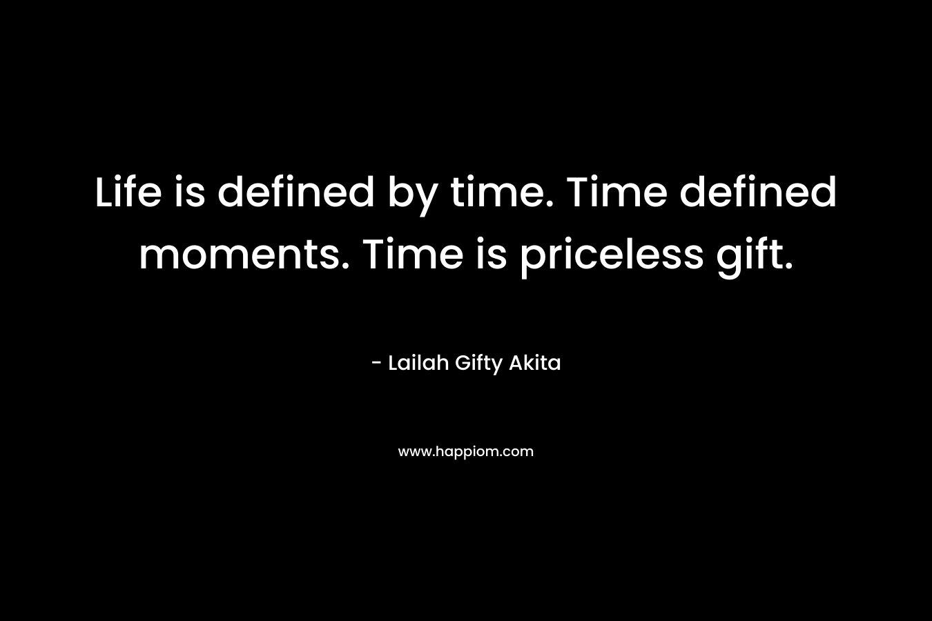 Life is defined by time. Time defined moments. Time is priceless gift.