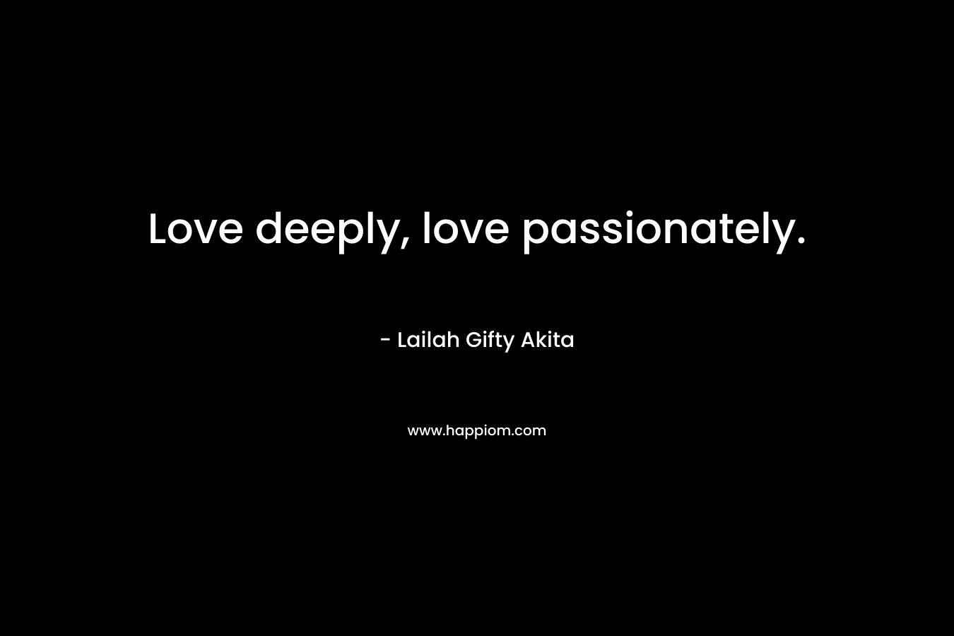Love deeply, love passionately.