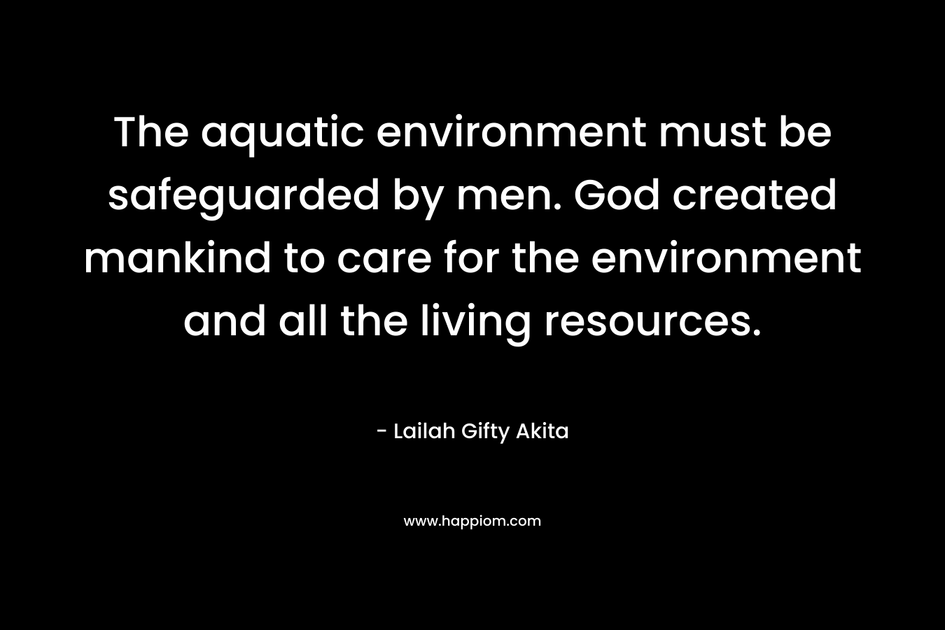 The aquatic environment must be safeguarded by men. God created mankind to care for the environment and all the living resources.