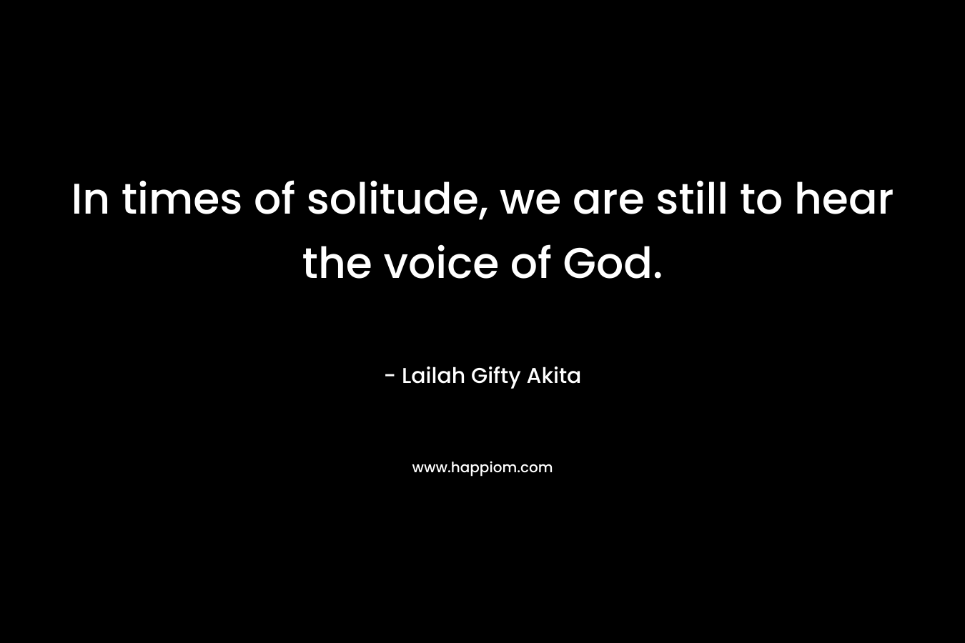 In times of solitude, we are still to hear the voice of God. – Lailah Gifty Akita