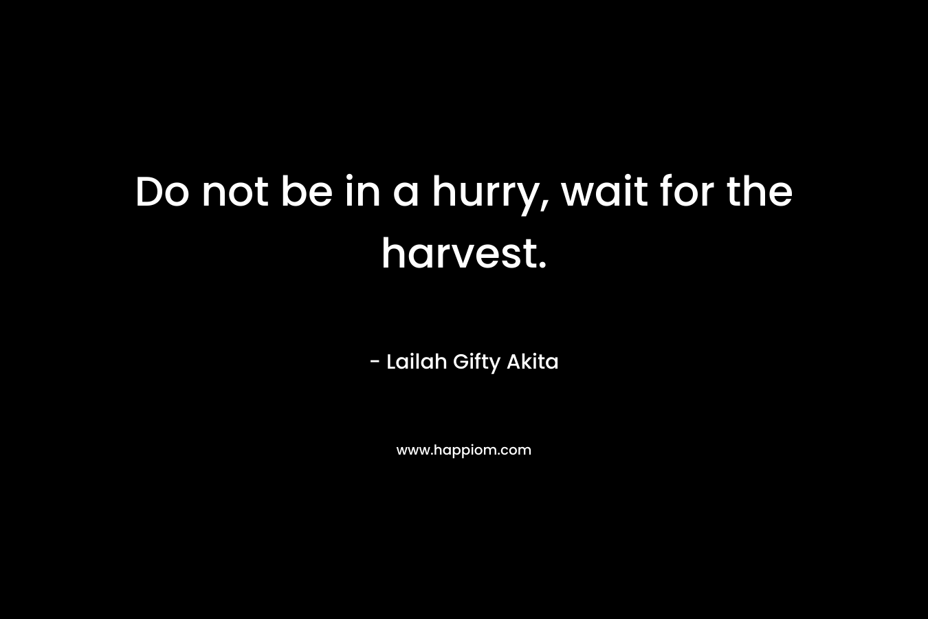 Do not be in a hurry, wait for the harvest. – Lailah Gifty Akita