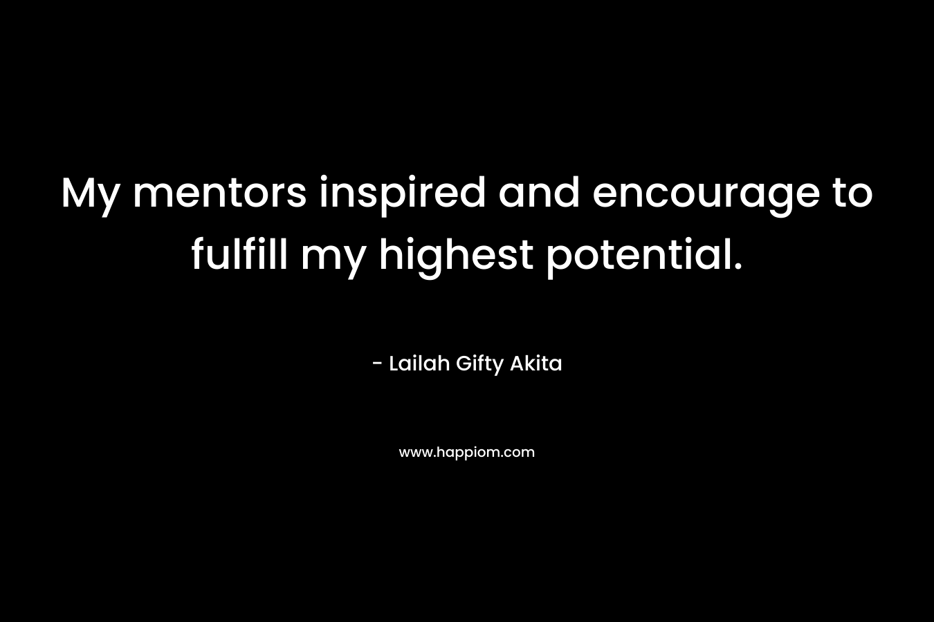 My mentors inspired and encourage to fulfill my highest potential. – Lailah Gifty Akita