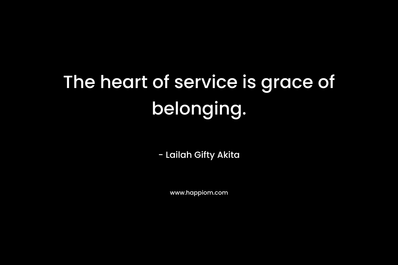 The heart of service is grace of belonging. – Lailah Gifty Akita