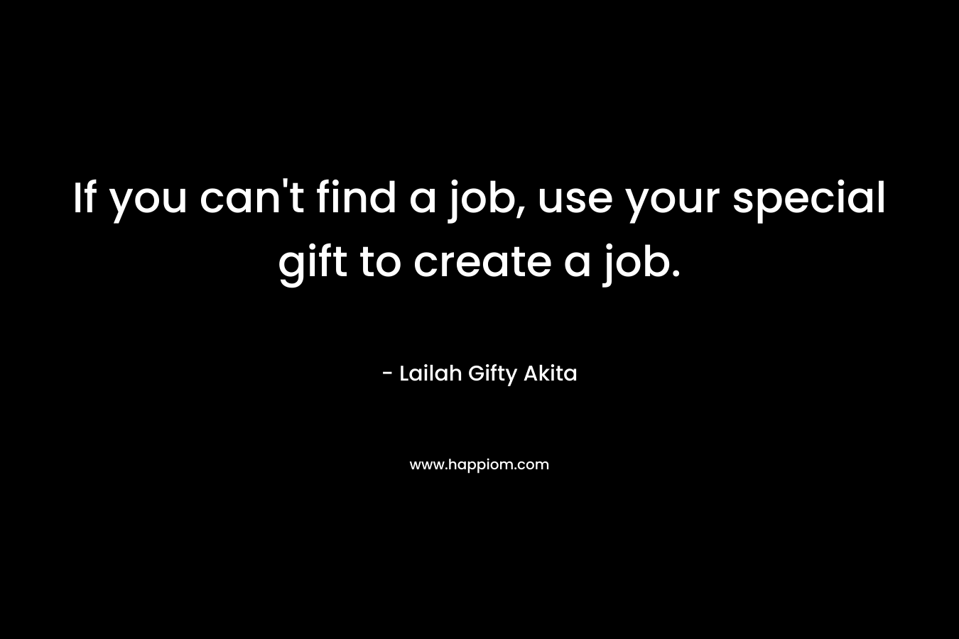 If you can't find a job, use your special gift to create a job.