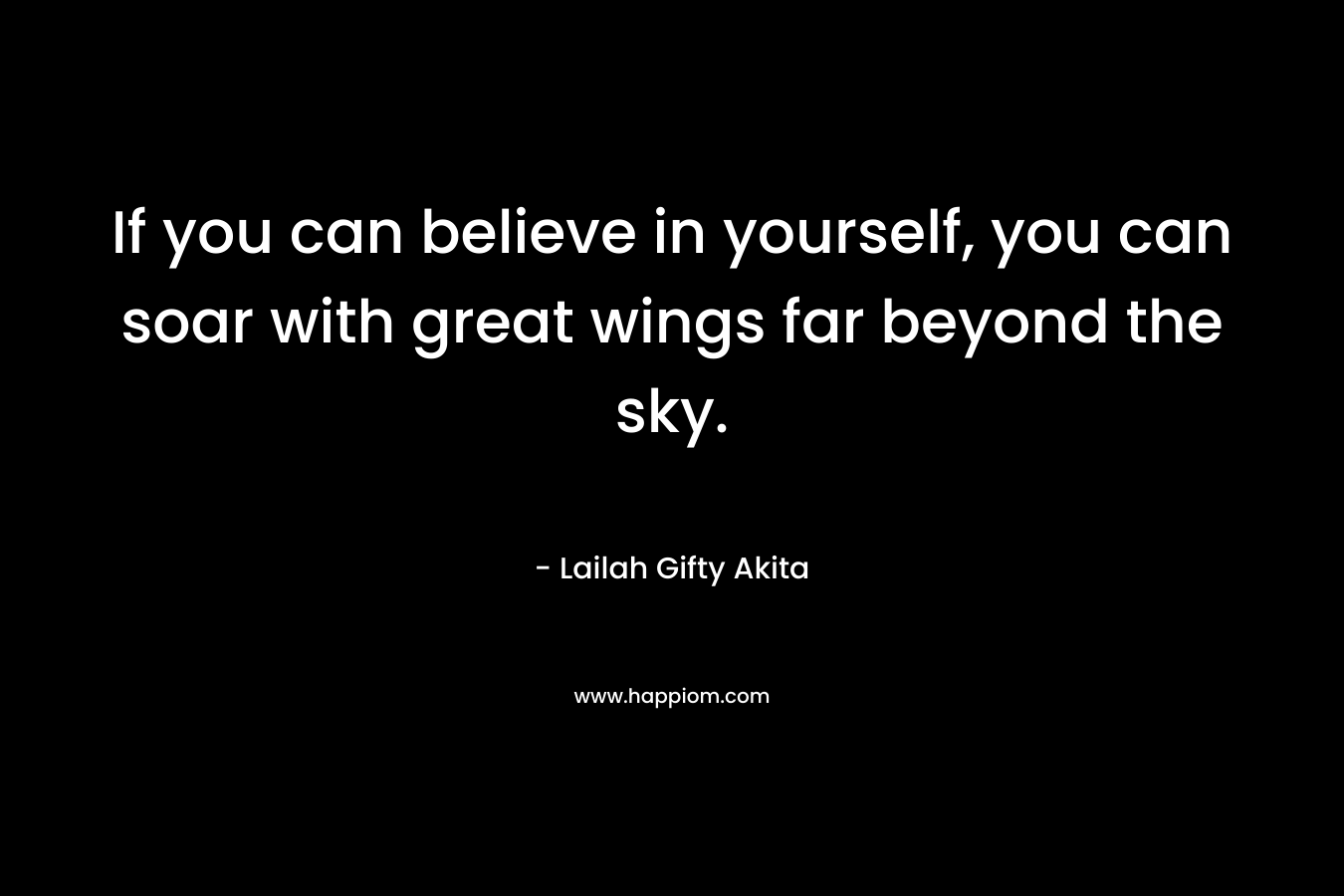 If you can believe in yourself, you can soar with great wings far beyond the sky.