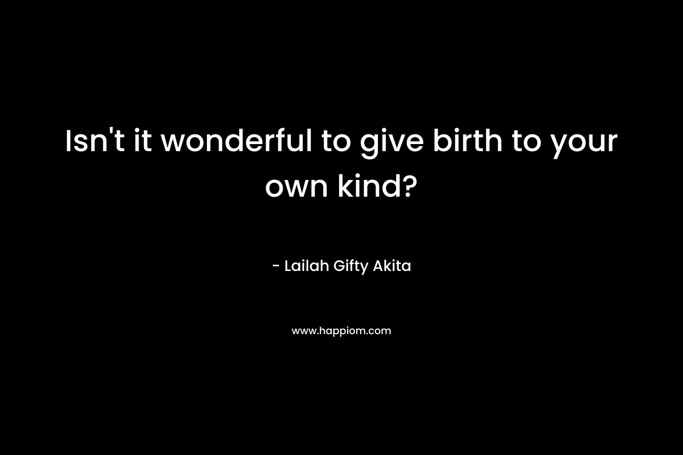 Isn't it wonderful to give birth to your own kind?