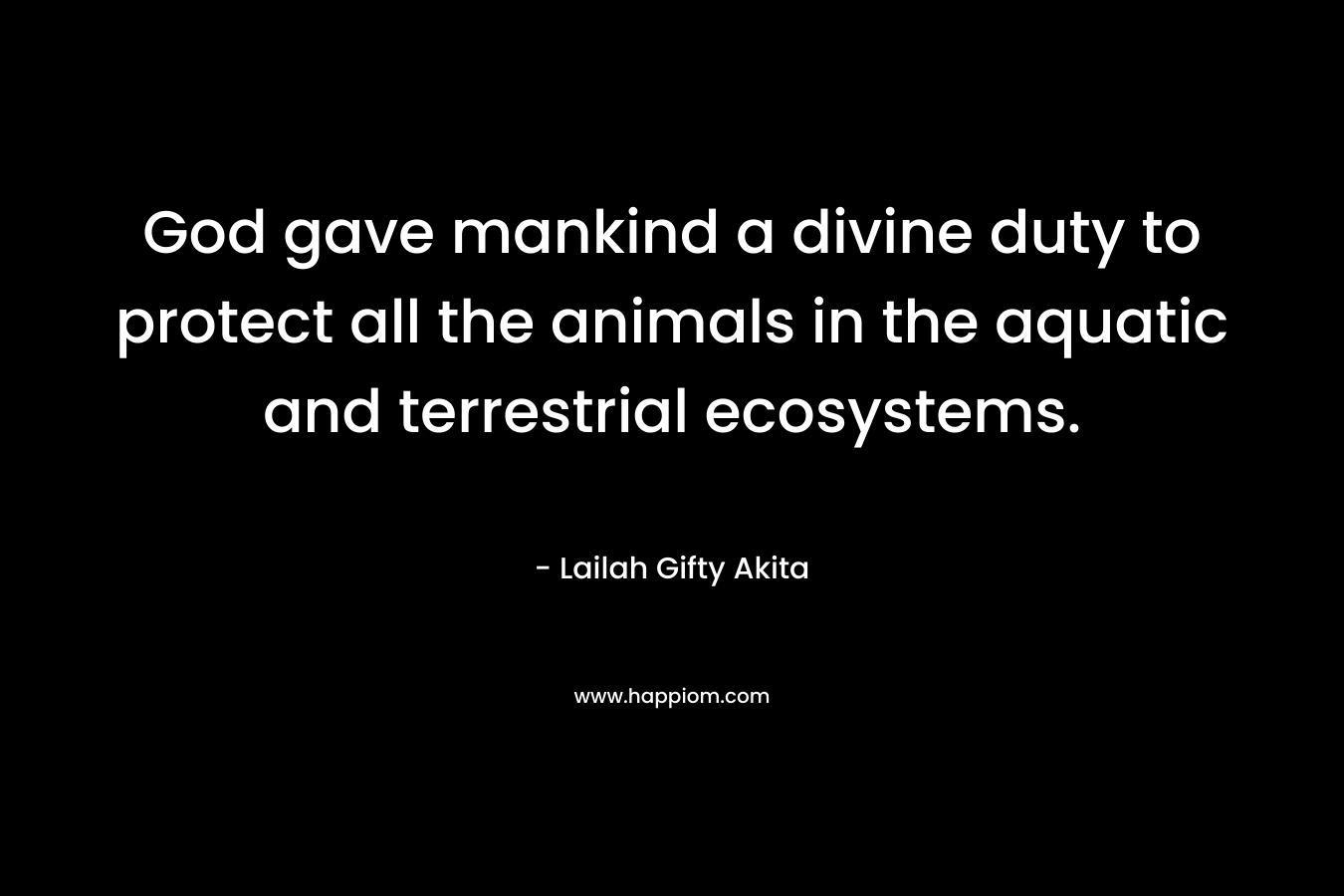 God gave mankind a divine duty to protect all the animals in the aquatic and terrestrial ecosystems. – Lailah Gifty Akita