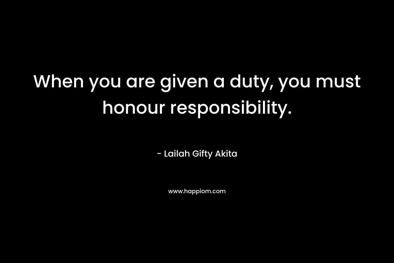 When you are given a duty, you must honour responsibility. – Lailah Gifty Akita