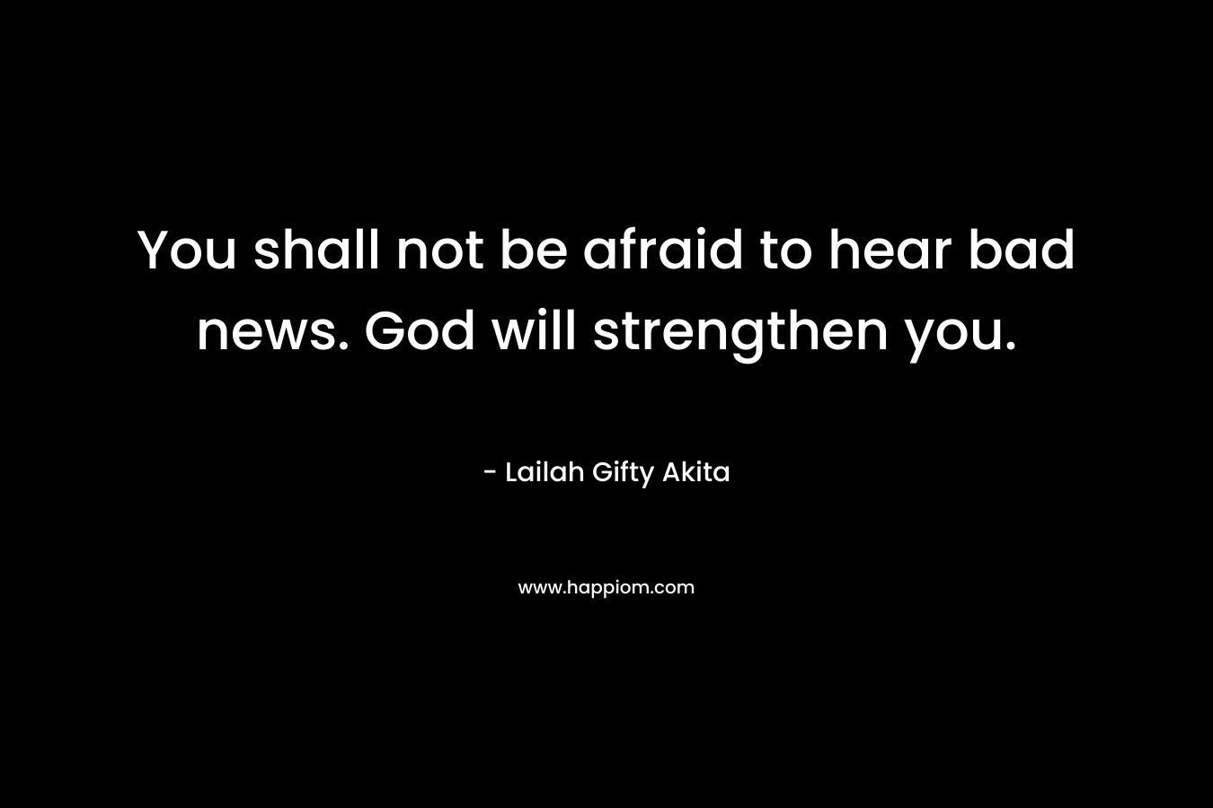 You shall not be afraid to hear bad news. God will strengthen you. – Lailah Gifty Akita