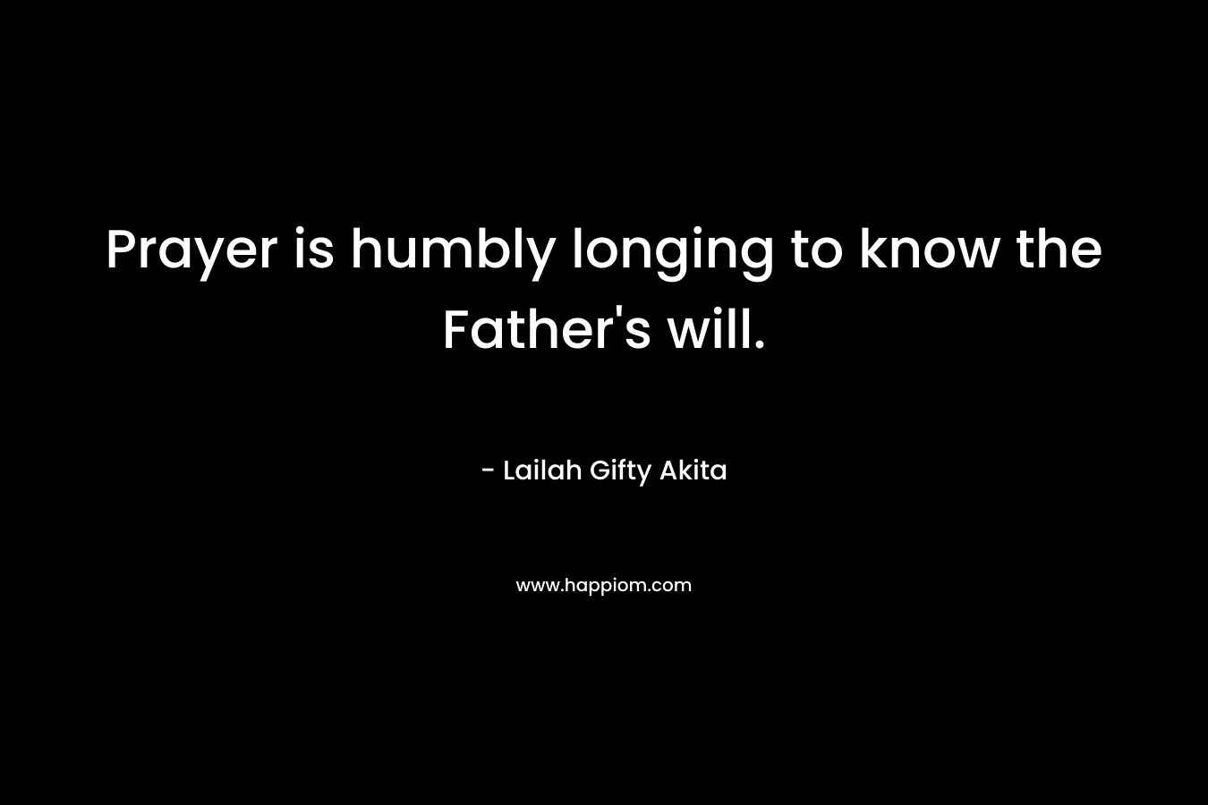 Prayer is humbly longing to know the Father’s will. – Lailah Gifty Akita