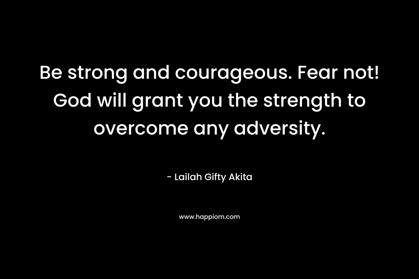 Be strong and courageous. Fear not! God will grant you the strength to overcome any adversity. – Lailah Gifty Akita