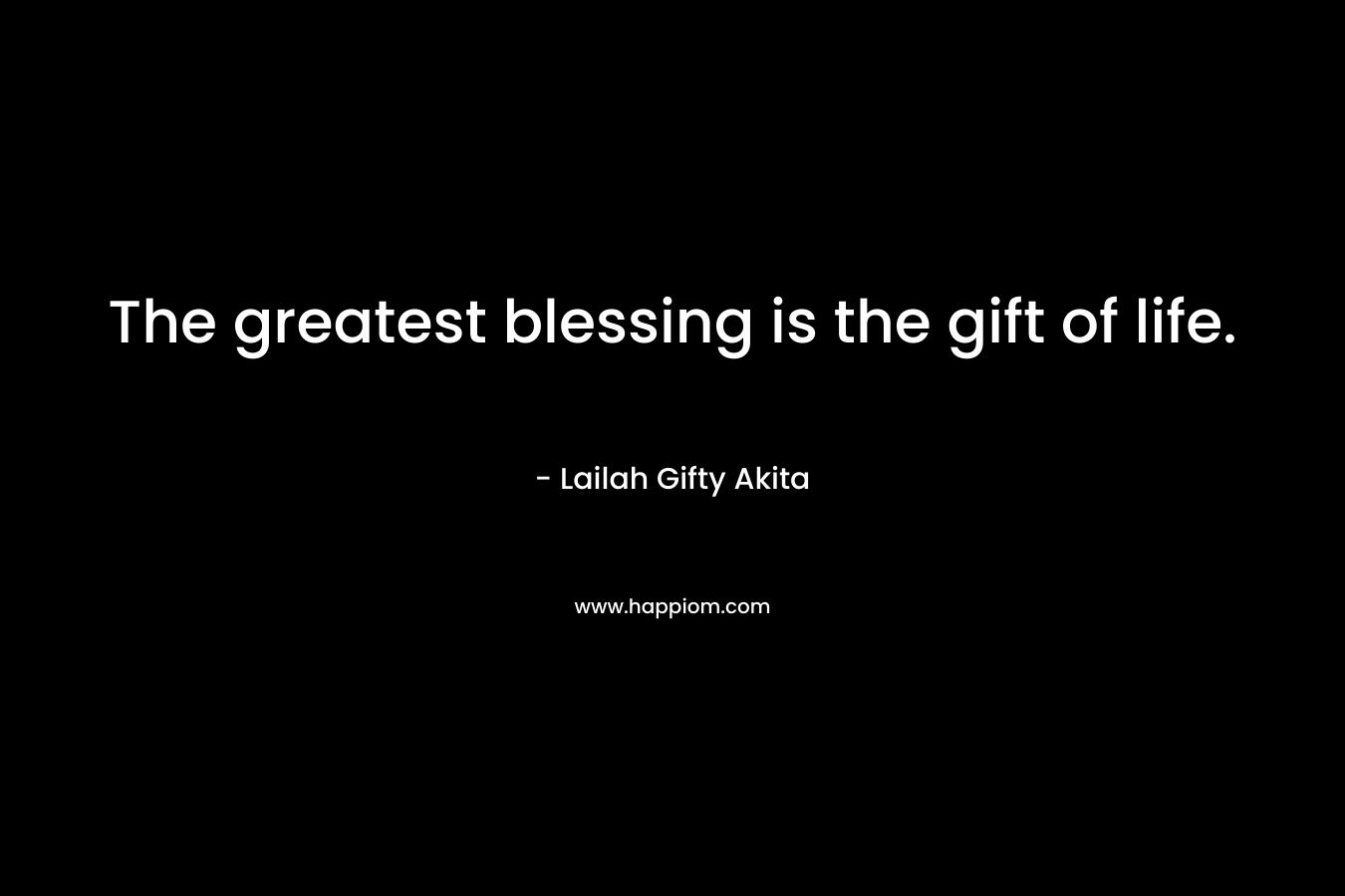 The greatest blessing is the gift of life.