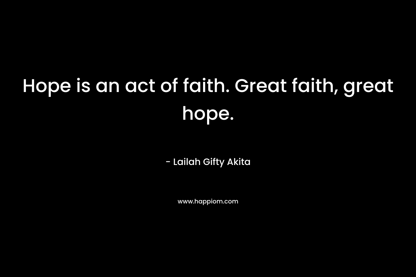 Hope is an act of faith. Great faith, great hope.