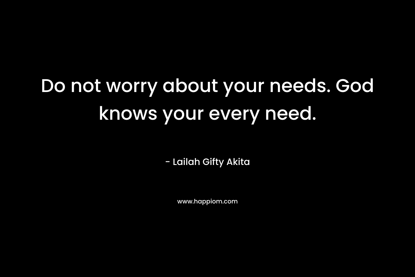Do not worry about your needs. God knows your every need. – Lailah Gifty Akita