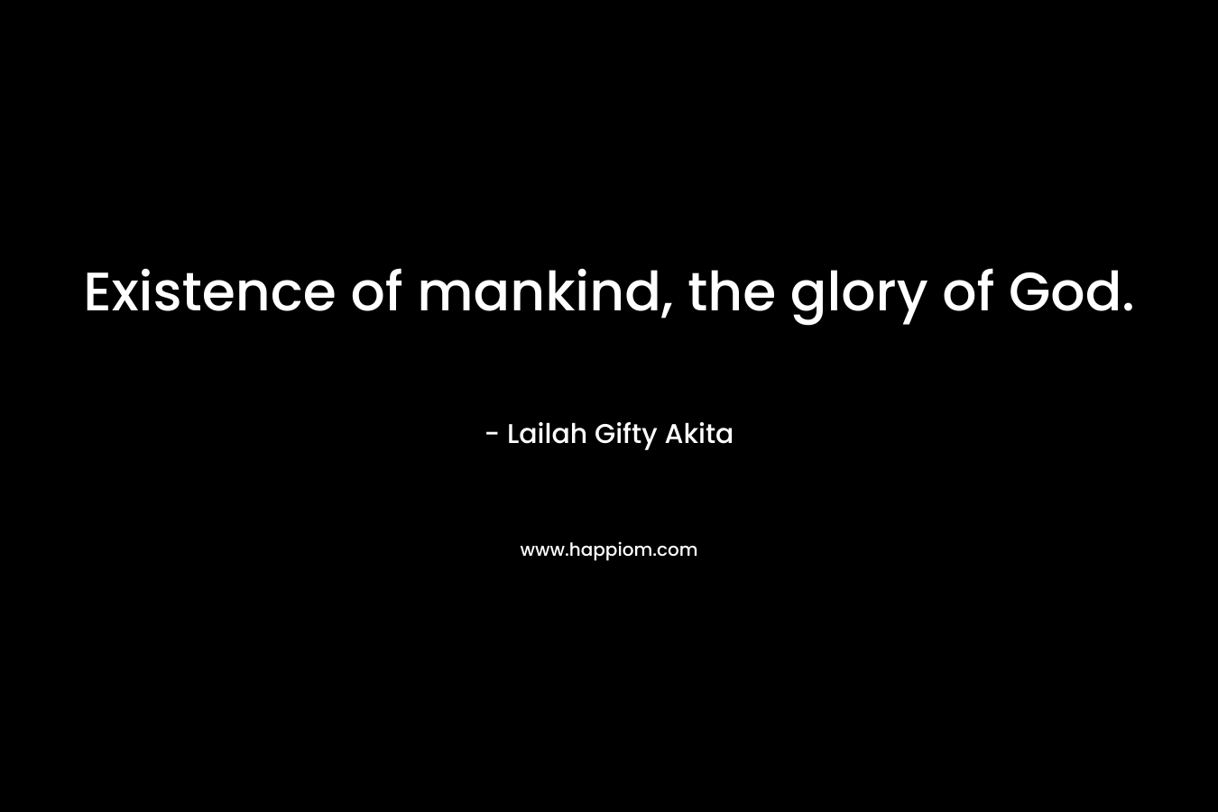 Existence of mankind, the glory of God.