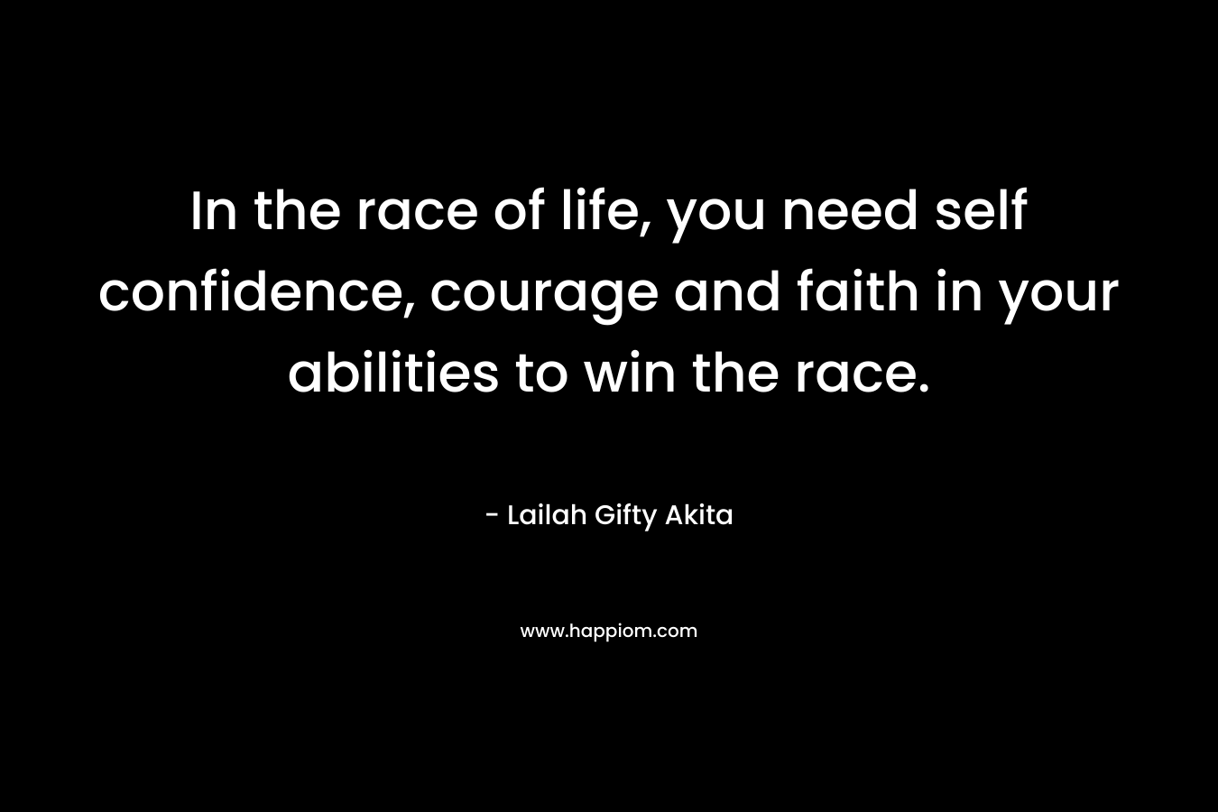 In the race of life, you need self confidence, courage and faith in your abilities to win the race.