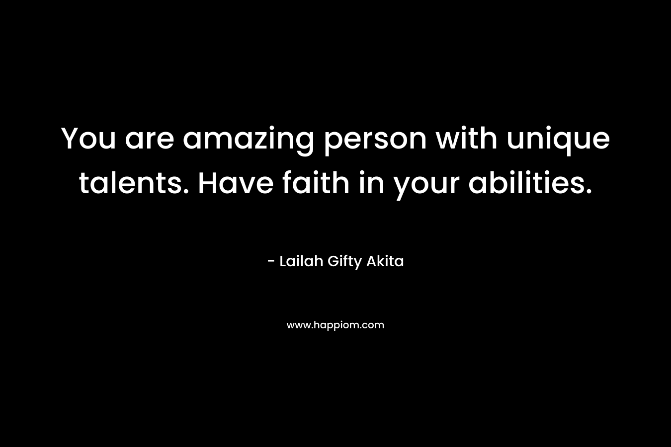 You are amazing person with unique talents. Have faith in your abilities. – Lailah Gifty Akita