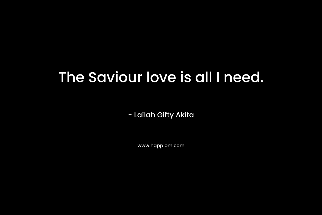 The Saviour love is all I need. – Lailah Gifty Akita