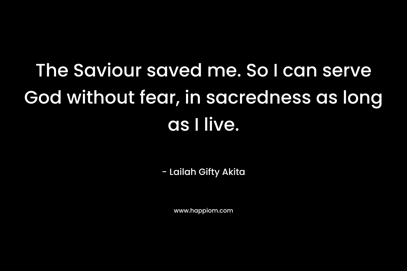 The Saviour saved me. So I can serve God without fear, in sacredness as long as I live. – Lailah Gifty Akita
